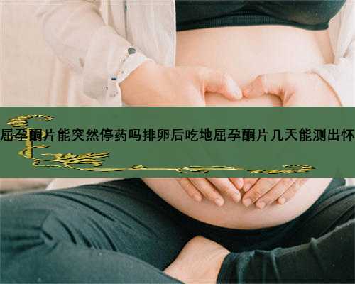 地屈孕酮片能突然停药吗排卵后吃地屈孕酮片几天能测出怀孕