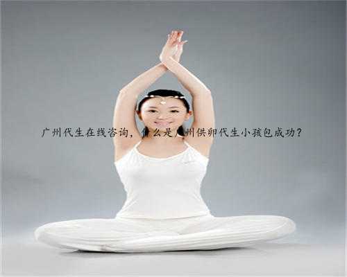 广州代生在线咨询，什么是广州供卵代生小孩包成功？