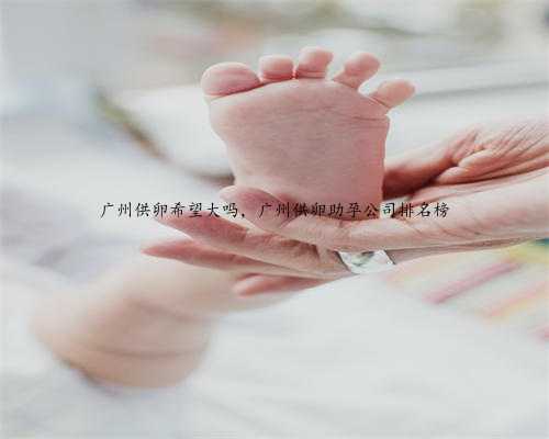 广州供卵希望大吗，广州供卵助孕公司排名榜