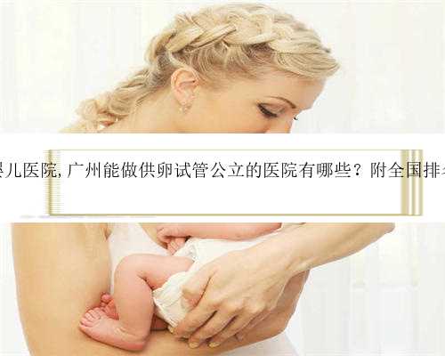 广东供卵试管婴儿医院,广州能做供卵试管公立的医院有哪些？附全国排名试管