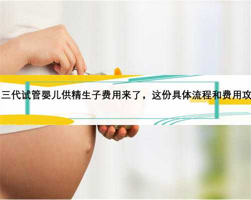 2023忻州三代试管婴儿供精生子费用来了，这份具体流程和费用攻略请收下