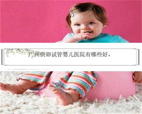 广州供卵试管婴儿医院有哪些好，