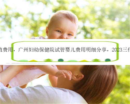 广州供卵移植费用，广州妇幼保健院试管婴儿费用明细分享，2023三代供卵价格