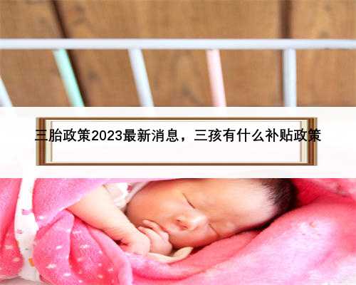 三胎政策2023最新消息，三孩有什么补贴政策