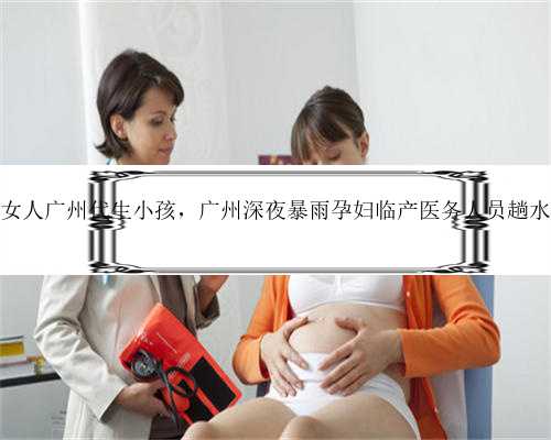 找个女人广州代生小孩，广州深夜暴雨孕妇临产医务人员趟水营救