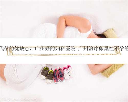 广州代孕的优缺点，广州好的妇科医院_广州治疗卵巢性不孕的医院