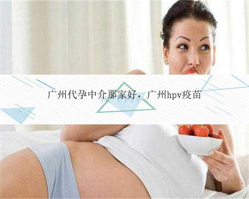 广州代孕中介那家好，广州hpv疫苗