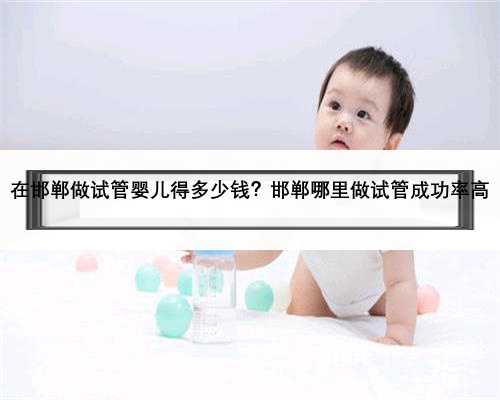 在邯郸做试管婴儿得多少钱？邯郸哪里做试管成功率高